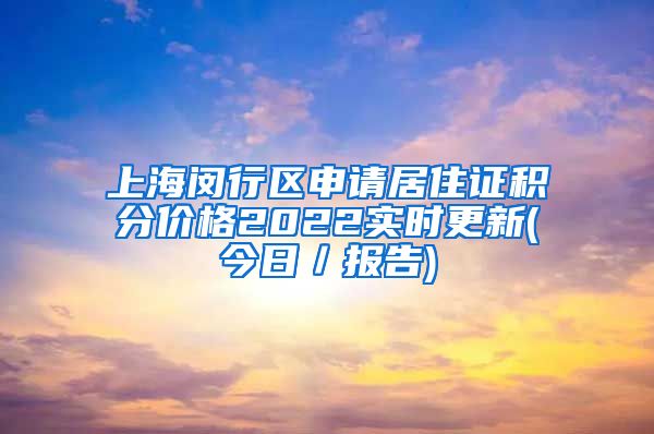 上海闵行区申请居住证积分价格2022实时更新(今日／报告)