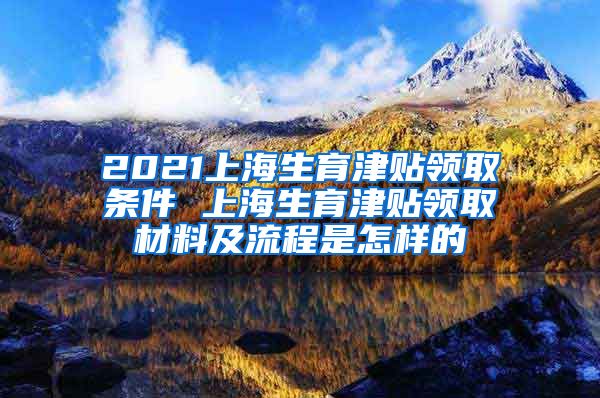 2021上海生育津贴领取条件 上海生育津贴领取材料及流程是怎样的