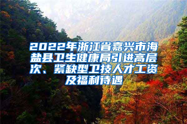 2022年浙江省嘉兴市海盐县卫生健康局引进高层次、紧缺型卫技人才工资及福利待遇