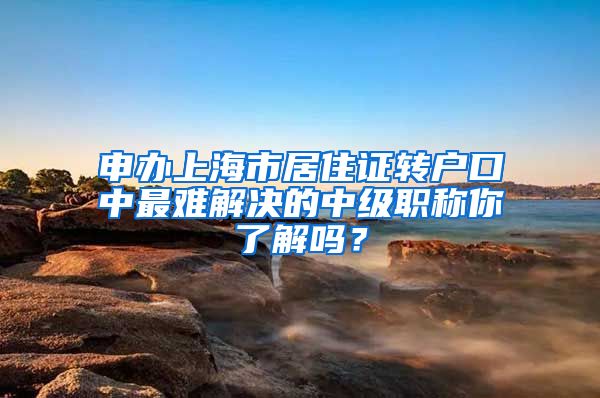 申办上海市居住证转户口中最难解决的中级职称你了解吗？
