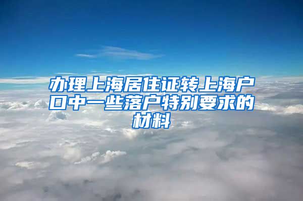 办理上海居住证转上海户口中一些落户特别要求的材料