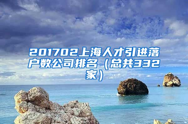 201702上海人才引进落户数公司排名（总共332家）