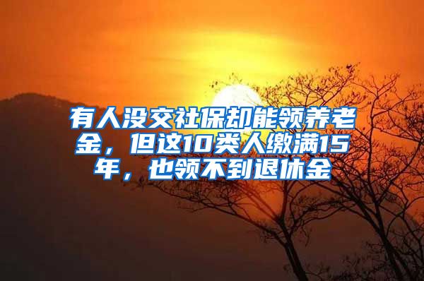 有人没交社保却能领养老金，但这10类人缴满15年，也领不到退休金