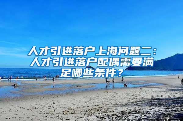 人才引进落户上海问题二：人才引进落户配偶需要满足哪些条件？
