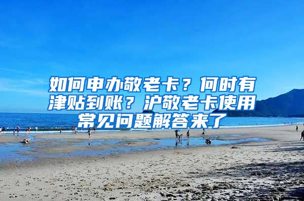 如何申办敬老卡？何时有津贴到账？沪敬老卡使用常见问题解答来了