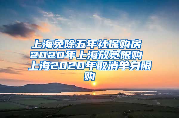 上海免除五年社保购房 2020年上海放宽限购 上海2020年取消单身限购