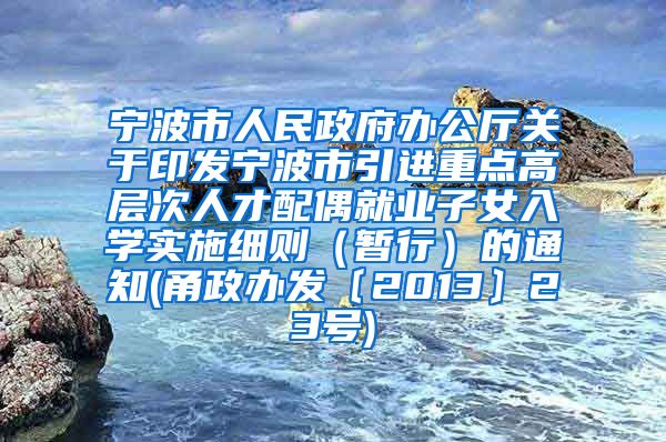 宁波市人民政府办公厅关于印发宁波市引进重点高层次人才配偶就业子女入学实施细则（暂行）的通知(甬政办发〔2013〕23号)