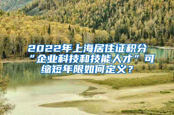 2022年上海居住证积分“企业科技和技能人才”可缩短年限如何定义？