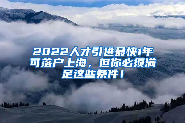 2022人才引进最快1年可落户上海，但你必须满足这些条件！