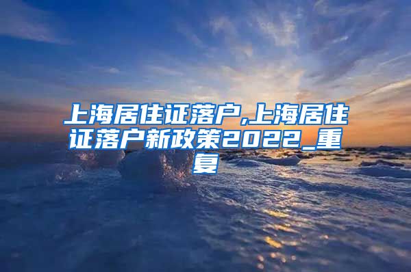 上海居住证落户,上海居住证落户新政策2022_重复