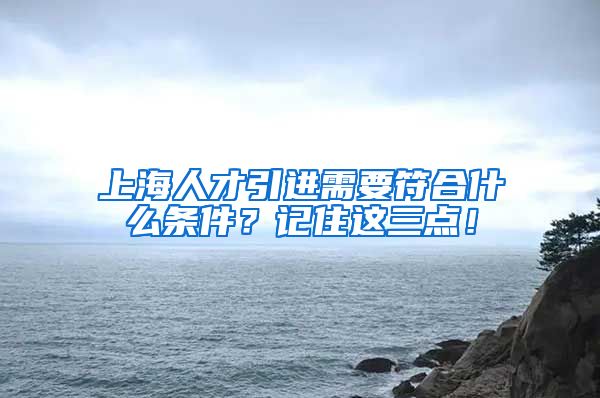 上海人才引进需要符合什么条件？记住这三点！