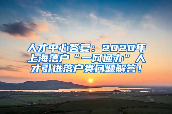 人才中心答复：2020年上海落户“一网通办”人才引进落户类问题解答！