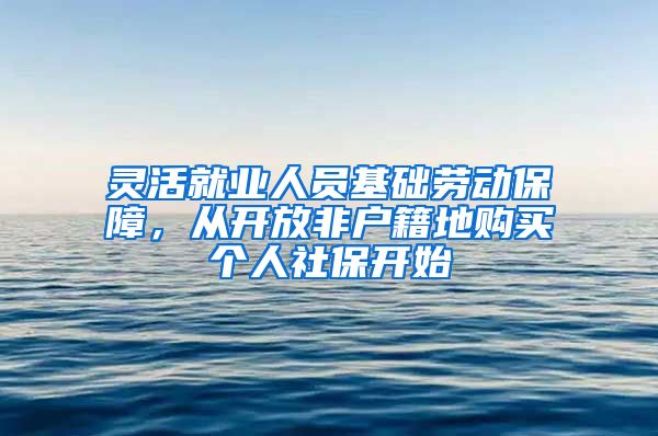 灵活就业人员基础劳动保障，从开放非户籍地购买个人社保开始