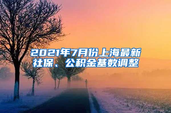 2021年7月份上海最新社保、公积金基数调整