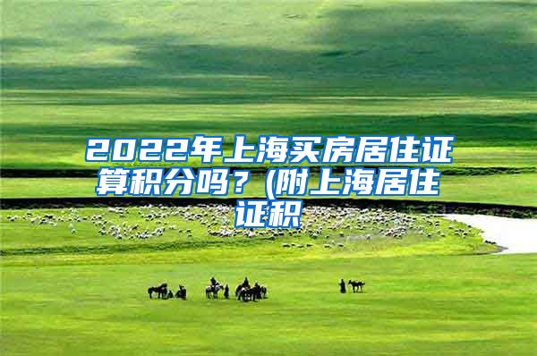 2022年上海买房居住证算积分吗？(附上海居住证积