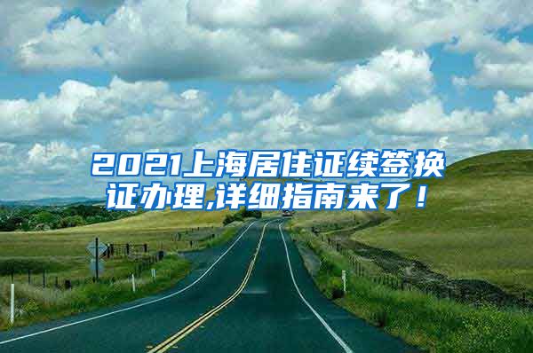 2021上海居住证续签换证办理,详细指南来了！