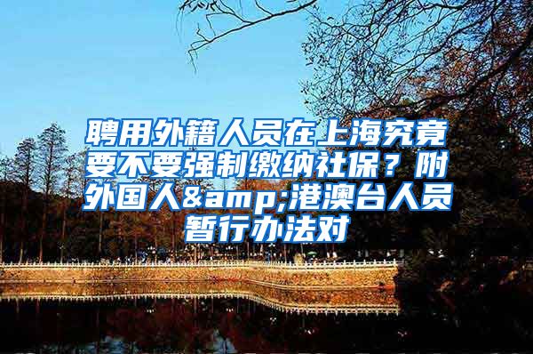 聘用外籍人员在上海究竟要不要强制缴纳社保？附外国人&港澳台人员暂行办法对