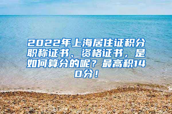 2022年上海居住证积分职称证书、资格证书，是如何算分的呢？最高积140分！