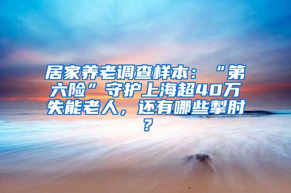 居家养老调查样本：“第六险”守护上海超40万失能老人，还有哪些掣肘？