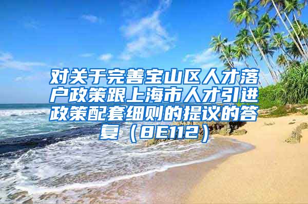 对关于完善宝山区人才落户政策跟上海市人才引进政策配套细则的提议的答复（8E112）