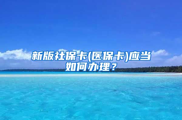 新版社保卡(医保卡)应当如何办理？