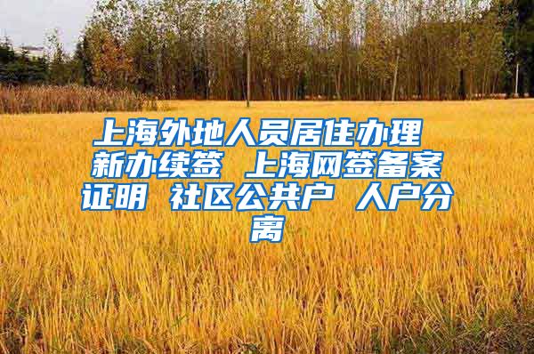 上海外地人员居住办理 新办续签 上海网签备案证明 社区公共户 人户分离