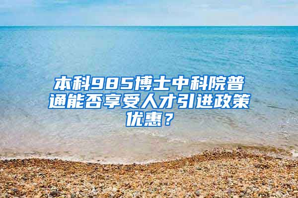 本科985博士中科院普通能否享受人才引进政策优惠？