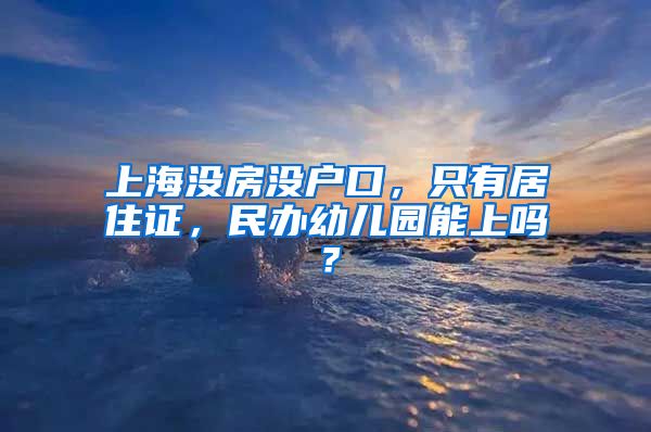 上海没房没户口，只有居住证，民办幼儿园能上吗？