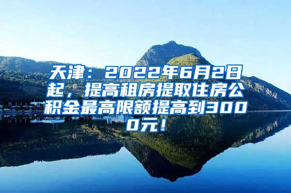 天津：2022年6月2日起，提高租房提取住房公积金最高限额提高到3000元！