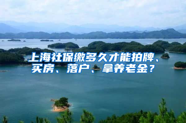 上海社保缴多久才能拍牌、买房、落户、拿养老金？