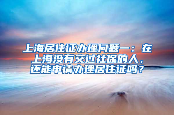 上海居住证办理问题一：在上海没有交过社保的人，还能申请办理居住证吗？