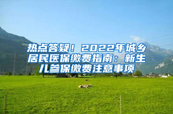 热点答疑！2022年城乡居民医保缴费指南：新生儿参保缴费注意事项