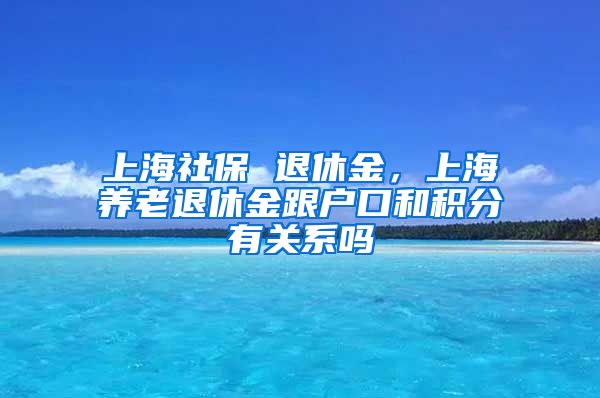 上海社保 退休金，上海养老退休金跟户口和积分有关系吗