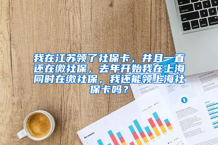 我在江苏领了社保卡，并且一直还在缴社保，去年开始我在上海同时在缴社保，我还能领上海社保卡吗？