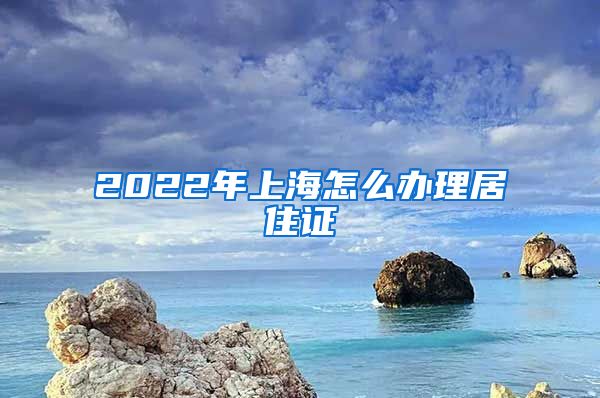 2022年上海怎么办理居住证