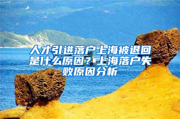 人才引进落户上海被退回是什么原因？上海落户失败原因分析