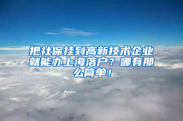 把社保挂到高新技术企业就能办上海落户？哪有那么简单！
