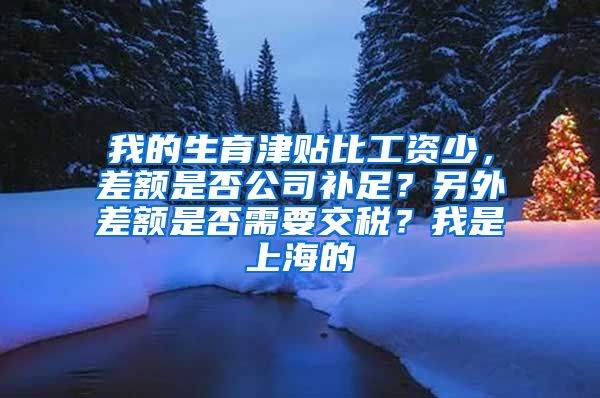 我的生育津贴比工资少，差额是否公司补足？另外差额是否需要交税？我是上海的