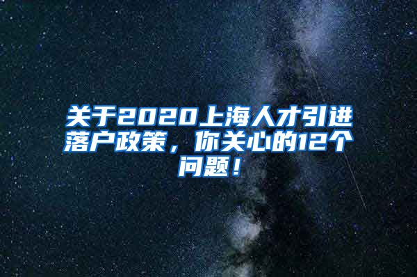 关于2020上海人才引进落户政策，你关心的12个问题！