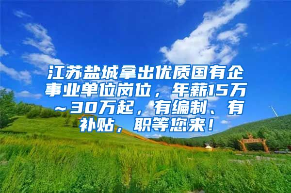 江苏盐城拿出优质国有企事业单位岗位，年薪15万～30万起，有编制、有补贴，职等您来！