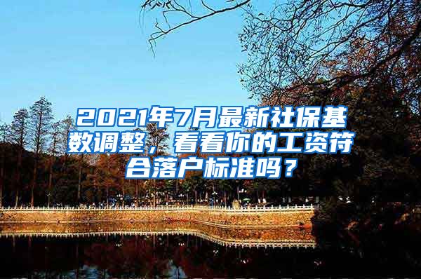 2021年7月最新社保基数调整，看看你的工资符合落户标准吗？