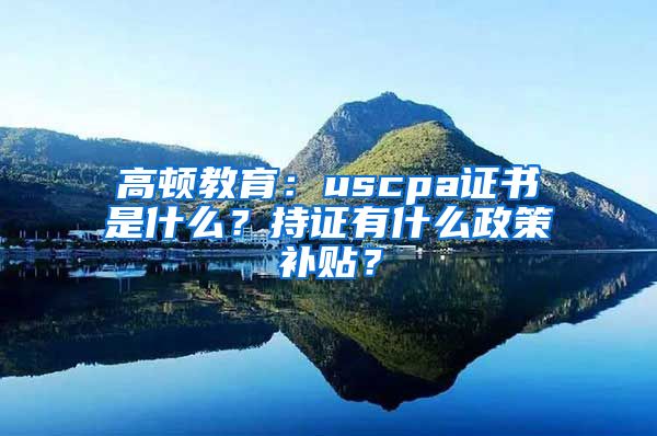 高顿教育：uscpa证书是什么？持证有什么政策补贴？