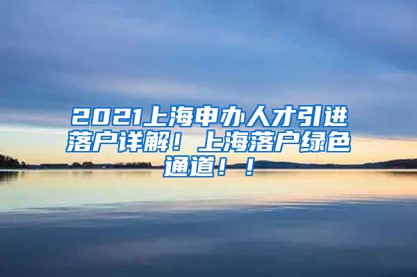 2021上海申办人才引进落户详解！上海落户绿色通道！！