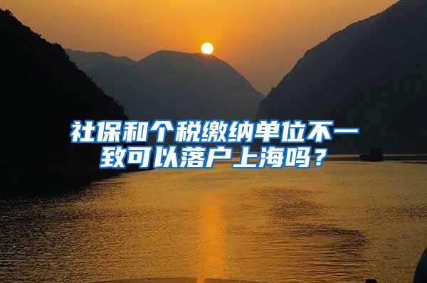 社保和个税缴纳单位不一致可以落户上海吗？