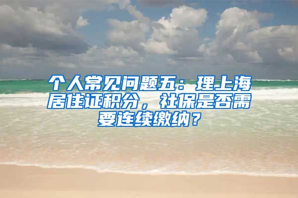 个人常见问题五：理上海居住证积分，社保是否需要连续缴纳？