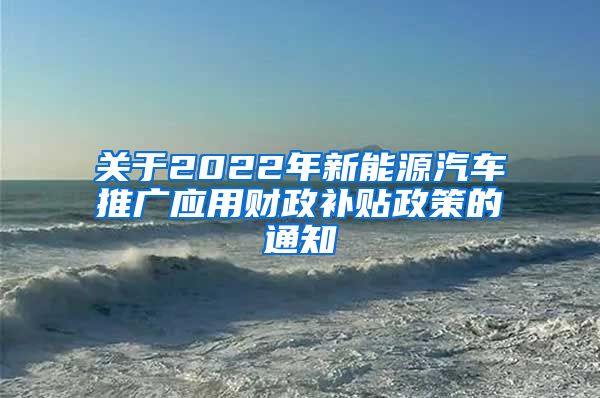 关于2022年新能源汽车推广应用财政补贴政策的通知