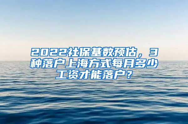 2022社保基数预估，3种落户上海方式每月多少工资才能落户？