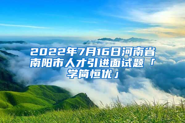 2022年7月16日河南省南阳市人才引进面试题「学简恒优」