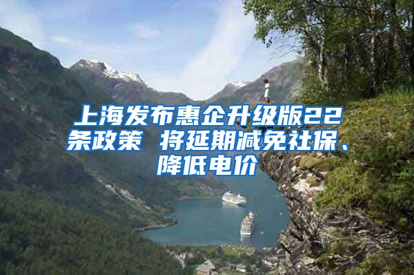 上海发布惠企升级版22条政策 将延期减免社保、降低电价