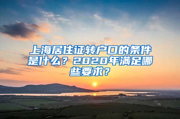 上海居住证转户口的条件是什么？2020年满足哪些要求？